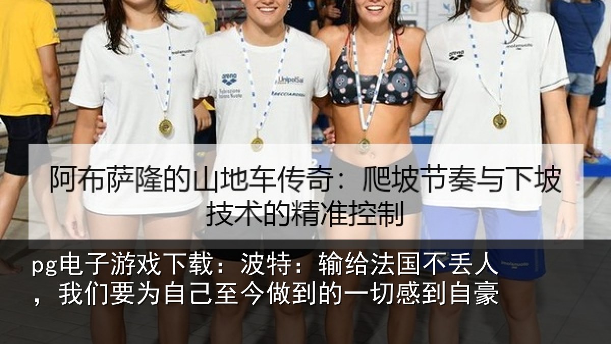 pg电子游戏下载:波特:输给法国不丢人,我们要为自己至今做到的一切感到自豪