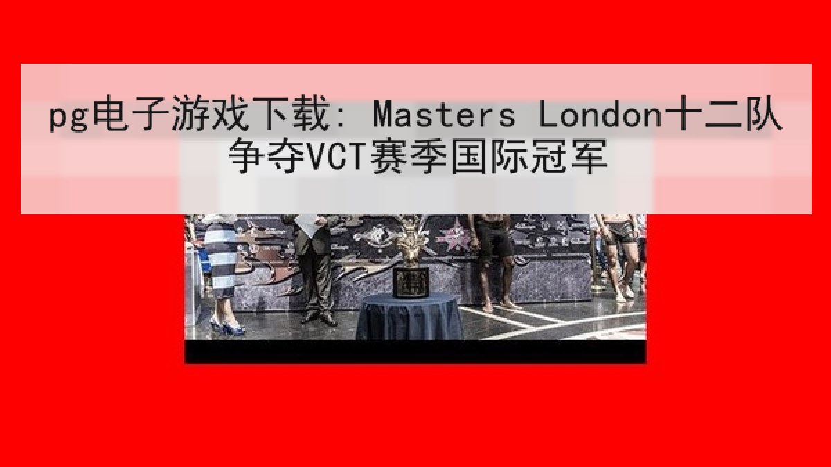 pg电子游戏下载: Masters London十二队争夺VCT赛季国际冠军