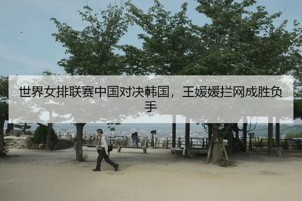 世界女排联赛中国对决韩国，王媛媛拦网成胜负手