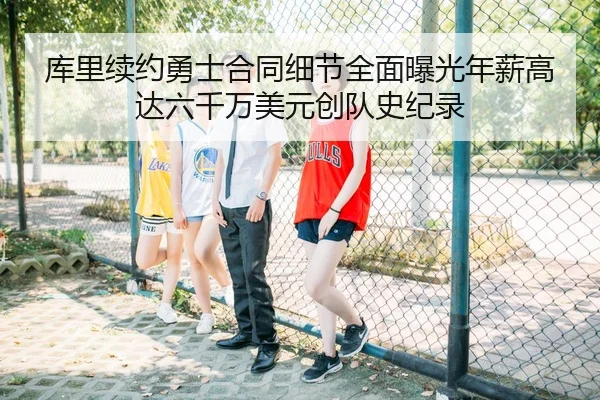 库里续约勇士合同细节全面曝光年薪高达六千万美元创队史纪录