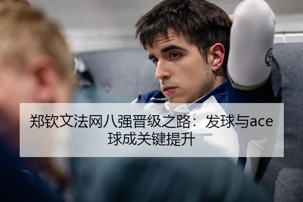 郑钦文法网八强晋级之路：发球与ace球成关键提升
