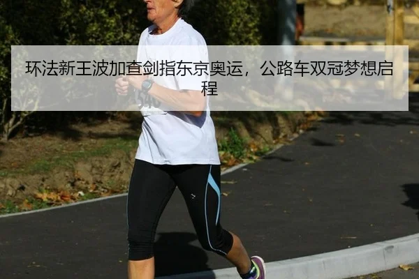 环法新王波加查剑指东京奥运，公路车双冠梦想启程