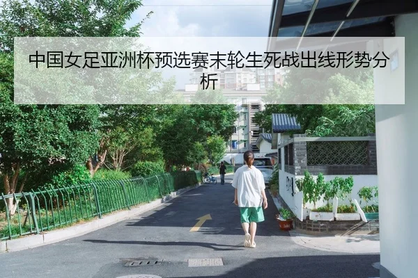 中国女足亚洲杯预选赛末轮生死战出线形势分析