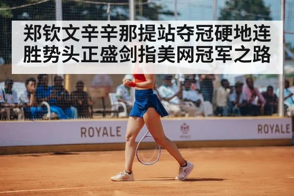 郑钦文辛辛那提站夺冠硬地连胜势头正盛剑指美网冠军之路