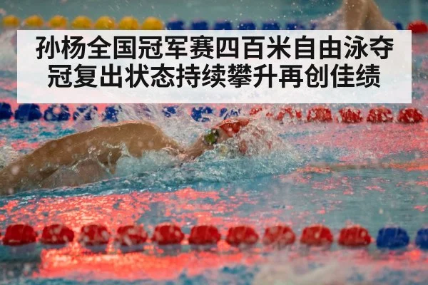 孙杨全国冠军赛四百米自由泳夺冠复出状态持续攀升再创佳绩