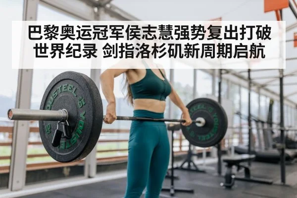 巴黎奥运冠军侯志慧强势复出打破世界纪录 剑指洛杉矶新周期启航