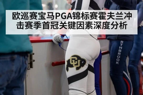 欧巡赛宝马PGA锦标赛霍夫兰冲击赛季首冠关键因素深度分析