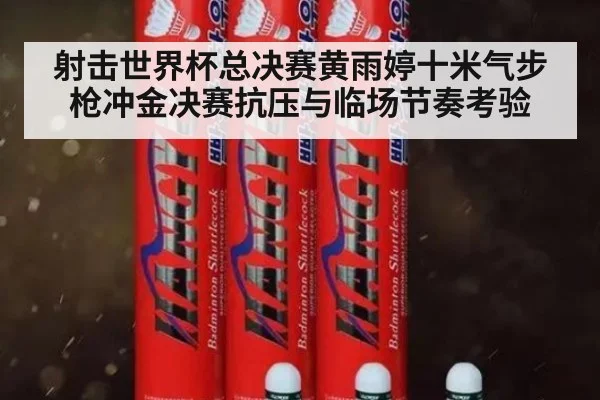 射击世界杯总决赛黄雨婷十米气步枪冲金决赛抗压与临场节奏考验